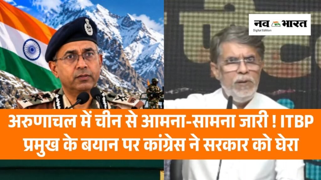 अरुणाचल में भारत-चीन सैनिकों के बीच आमना-सामना जारी! ITBP प्रमुख के बयान पर कांग्रेस ने उठाए सवाल